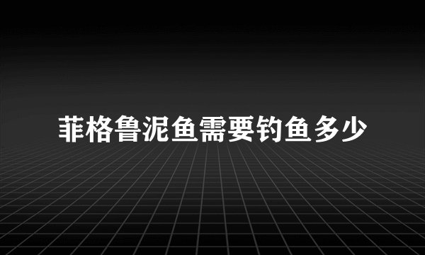 菲格鲁泥鱼需要钓鱼多少