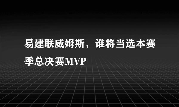 易建联威姆斯,谁将当选本赛季总决赛MVP