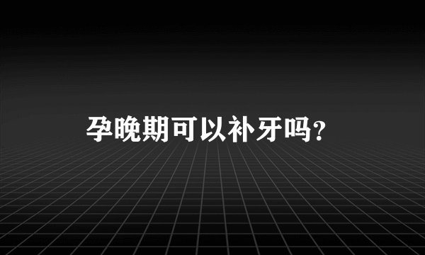孕晚期可以补牙吗？