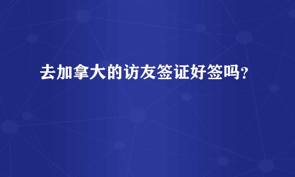 去加拿大的访友签证好签吗？