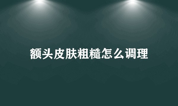 额头皮肤粗糙怎么调理