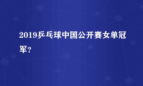2019乒乓球中国公开赛女单冠军？