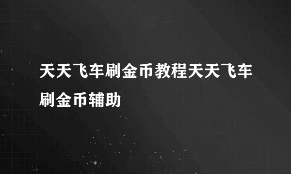 天天飞车刷金币教程天天飞车刷金币辅助