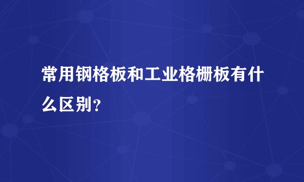 常用钢格板和工业格栅板有什么区别？
