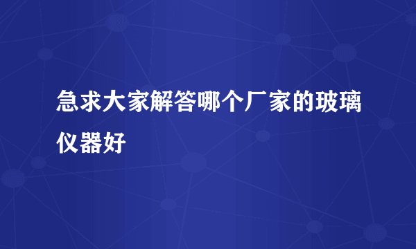 急求大家解答哪个厂家的玻璃仪器好