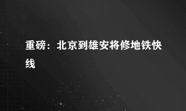 重磅：北京到雄安将修地铁快线