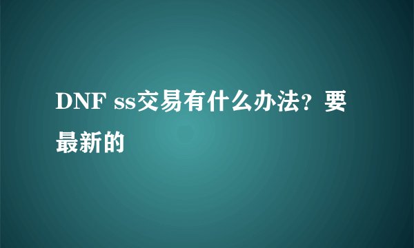 DNF ss交易有什么办法？要最新的