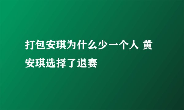 打包安琪为什么少一个人 黄安琪选择了退赛