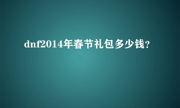 dnf2014年春节礼包多少钱？