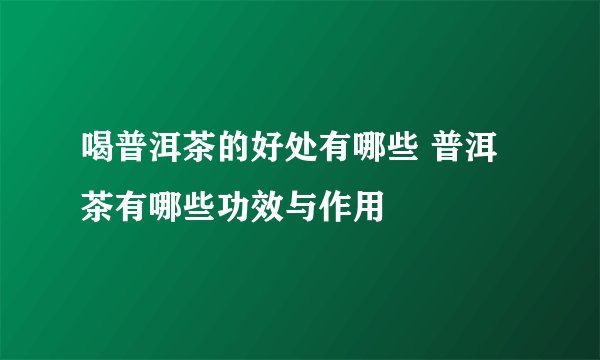 喝普洱茶的好处有哪些 普洱茶有哪些功效与作用
