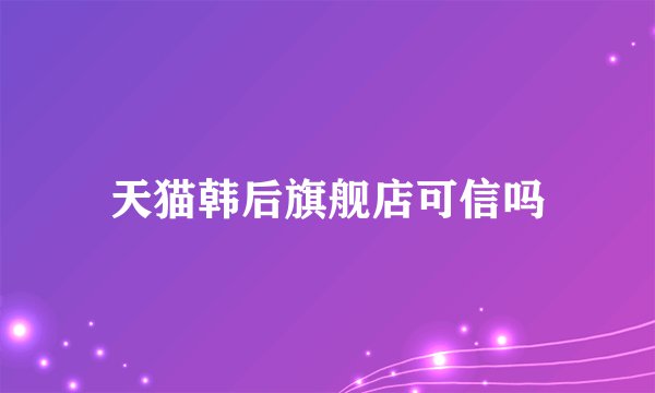 天猫韩后旗舰店可信吗