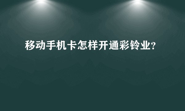 移动手机卡怎样开通彩铃业？