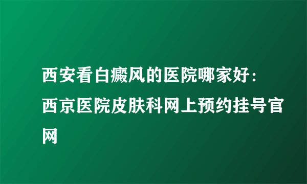 西安看白癜风的医院哪家好：西京医院皮肤科网上预约挂号官网