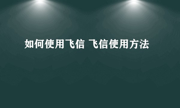如何使用飞信 飞信使用方法