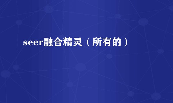 seer融合精灵（所有的）