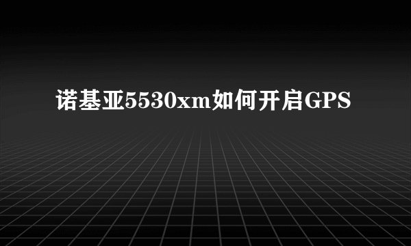 诺基亚5530xm如何开启GPS