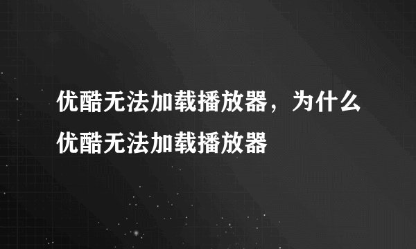 优酷无法加载播放器，为什么优酷无法加载播放器