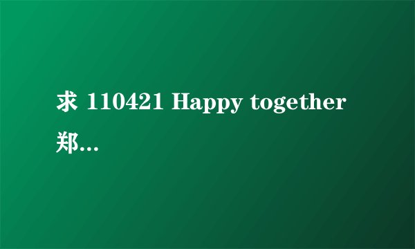 求 110421 Happy together 郑容和 李起光 光熙 Simon D等