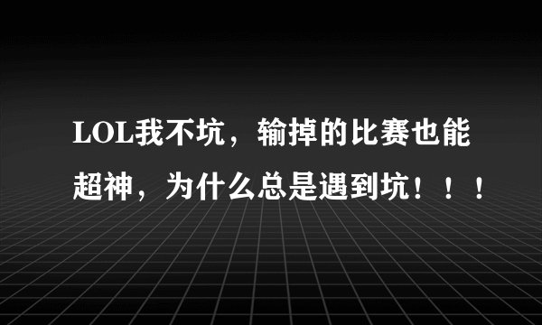 LOL我不坑，输掉的比赛也能超神，为什么总是遇到坑！！！