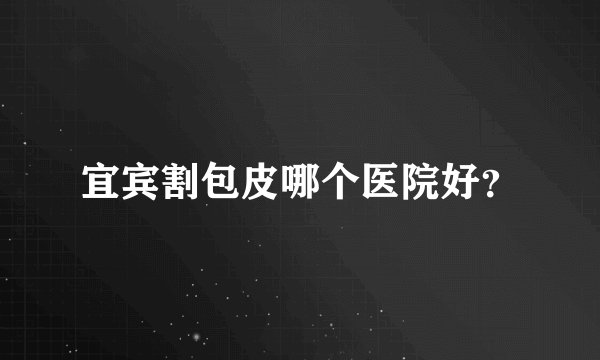 宜宾割包皮哪个医院好？