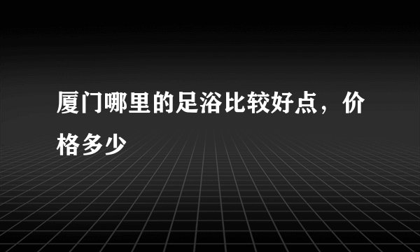 厦门哪里的足浴比较好点，价格多少