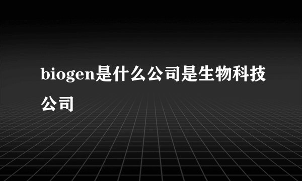 biogen是什么公司是生物科技公司