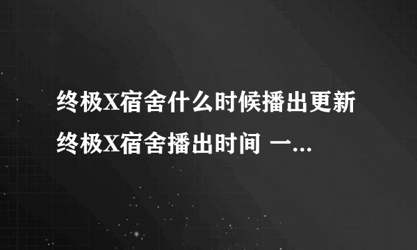 终极X宿舍什么时候播出更新 终极X宿舍播出时间 一共多少集