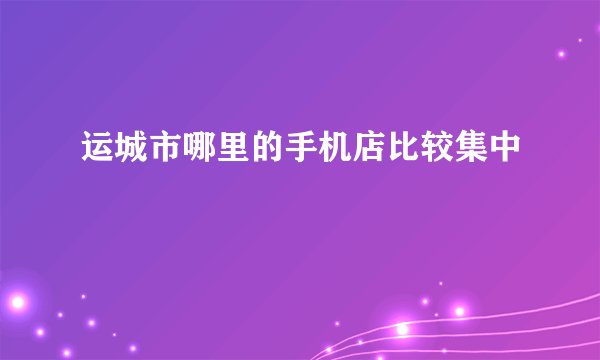 运城市哪里的手机店比较集中