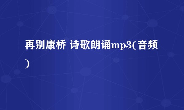 再别康桥 诗歌朗诵mp3(音频)