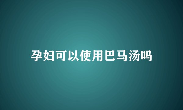 孕妇可以使用巴马汤吗