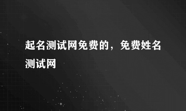 起名测试网免费的，免费姓名测试网