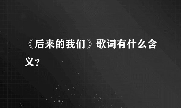 《后来的我们》歌词有什么含义？