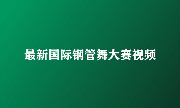 最新国际钢管舞大赛视频