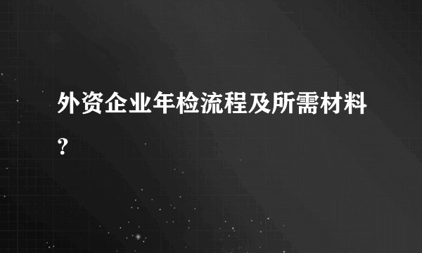 外资企业年检流程及所需材料？