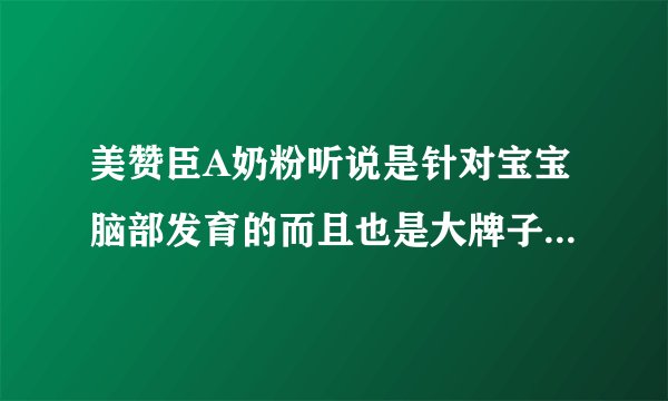 美赞臣A奶粉听说是针对宝宝脑部发育的而且也是大牌子，大家觉得如何呢？