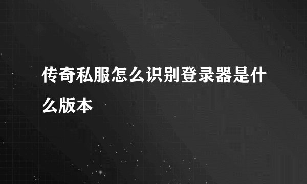 传奇私服怎么识别登录器是什么版本