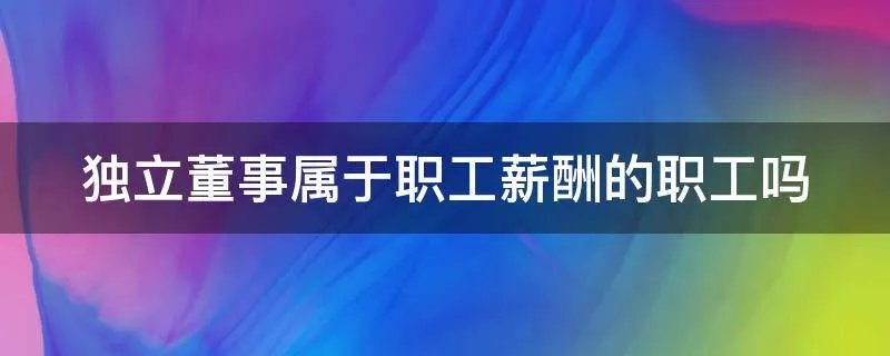 独立董事属于职工薪酬的职工吗