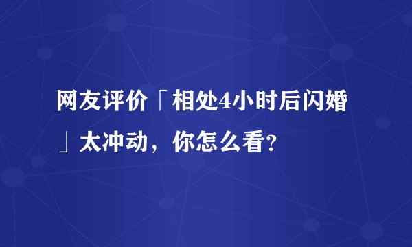 网友评价「相处4小时后闪婚」太冲动,你怎么看?
