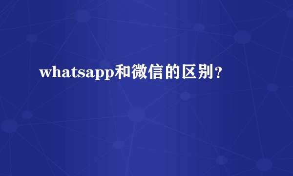 whatsapp和微信的区别？