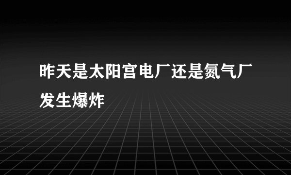 昨天是太阳宫电厂还是氮气厂发生爆炸