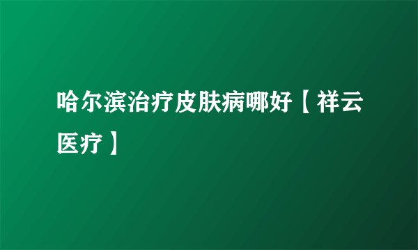 哈尔滨治疗皮肤病哪好【祥云医疗】