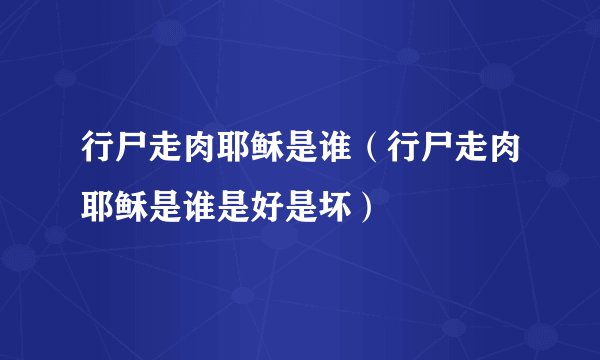 行尸走肉耶稣是谁（行尸走肉耶稣是谁是好是坏）