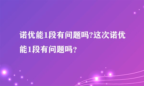 诺优能1段有问题吗?这次诺优能1段有问题吗？