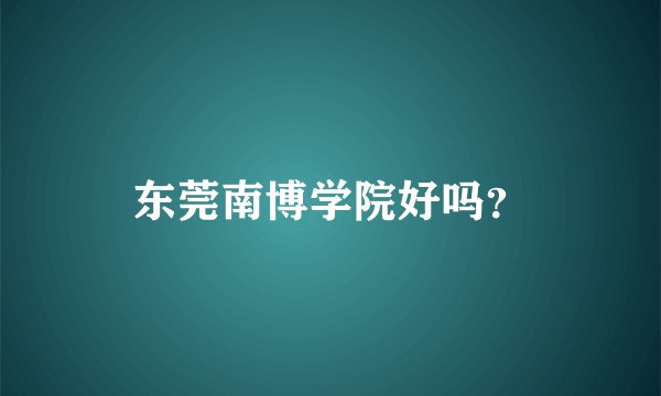 东莞南博学院好吗？