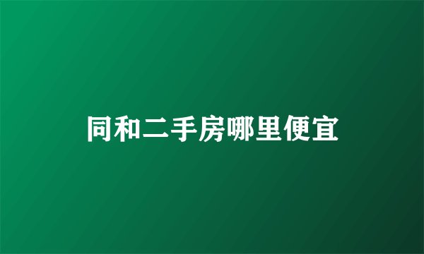 同和二手房哪里便宜