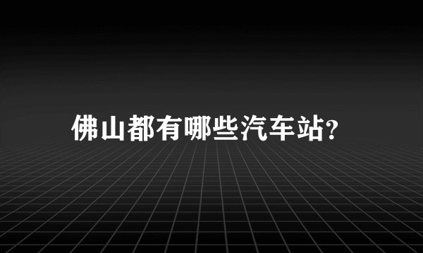 佛山都有哪些汽车站？