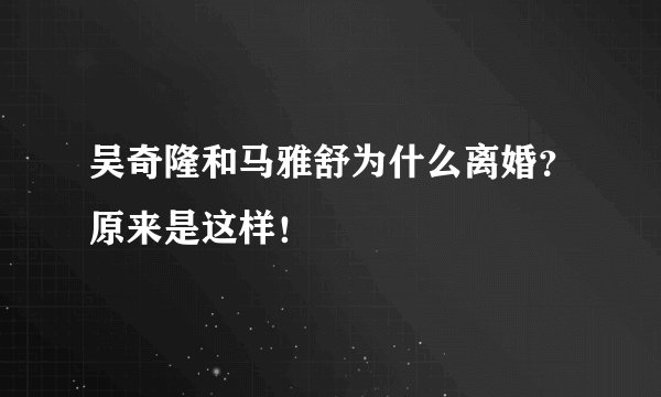 吴奇隆和马雅舒为什么离婚？原来是这样！