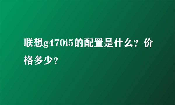 联想g470i5的配置是什么?价格多少?