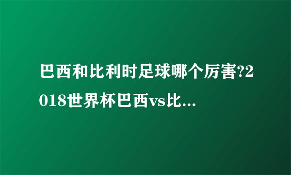 巴西和比利时足球哪个厉害?2018世界杯巴西vs比利时历史战绩和比分预测附直播地址