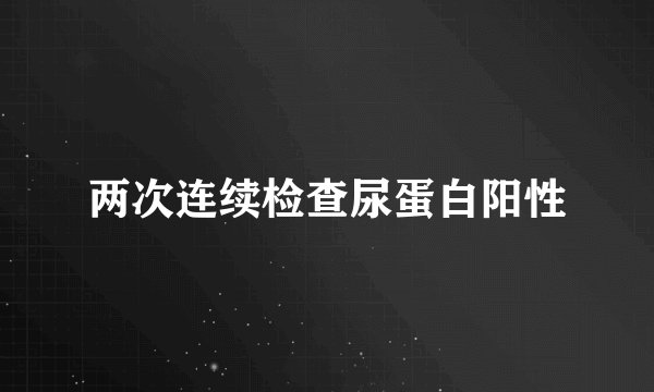 两次连续检查尿蛋白阳性